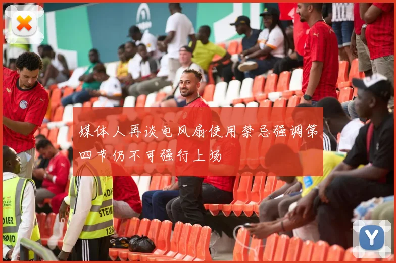 媒体人再谈电风扇使用禁忌强调第四节仍不可强行上场
