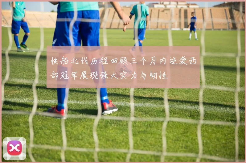 快船北伐历程回顾三个月内逆袭西部冠军展现强大实力与韧性