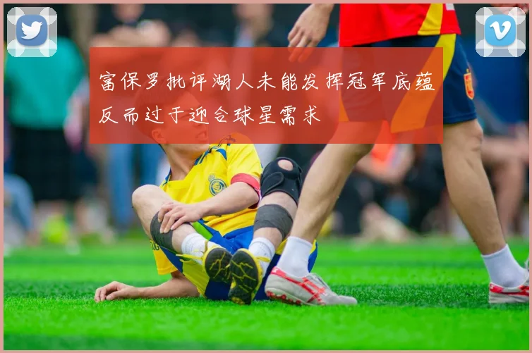 富保罗批评湖人未能发挥冠军底蕴反而过于迎合球星需求