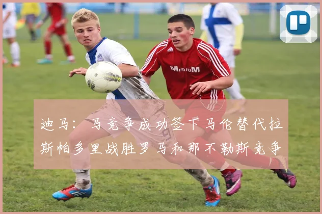 迪马：马竞争成功签下马伦替代拉斯帕多里战胜罗马和那不勒斯竞争