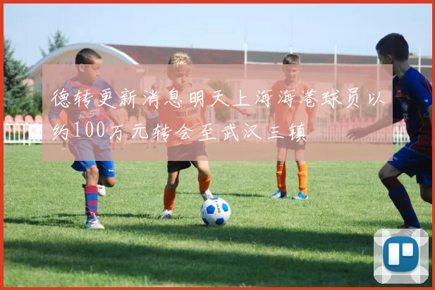德转更新消息明天上海海港球员以约100万元转会至武汉三镇
