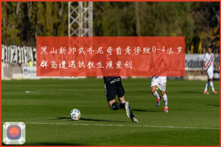 黑山新帅武齐尼奇首秀惨败0-4法罗群岛遭遇执教生涯重创