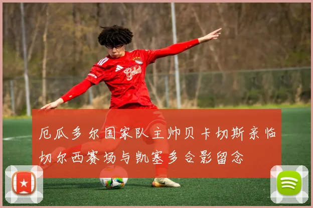 厄瓜多尔国家队主帅贝卡切斯亲临切尔西赛场与凯塞多合影留念