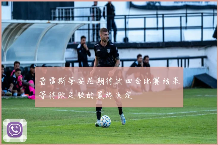 普雷斯蒂安尼期待次回合比赛结果等待欧足联的最终决定