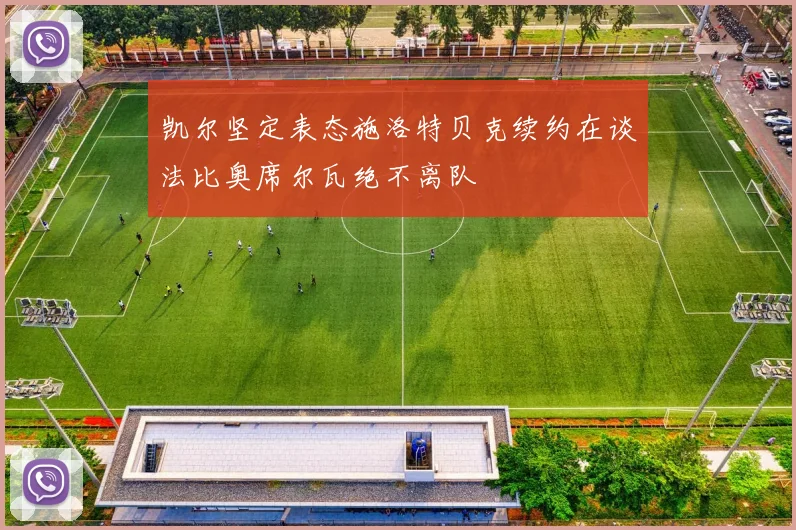 凯尔坚定表态施洛特贝克续约在谈法比奥席尔瓦绝不离队