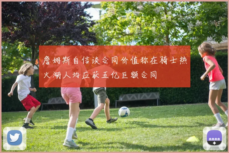 詹姆斯自信谈合同价值称在骑士热火湖人均应获五亿巨额合同