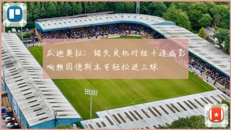 瓜迪奥拉：错失良机对纽卡造成影响赖因德斯本可轻松进三球