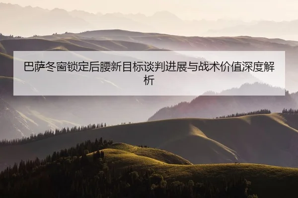 巴萨冬窗锁定后腰新目标谈判进展与战术价值深度解析